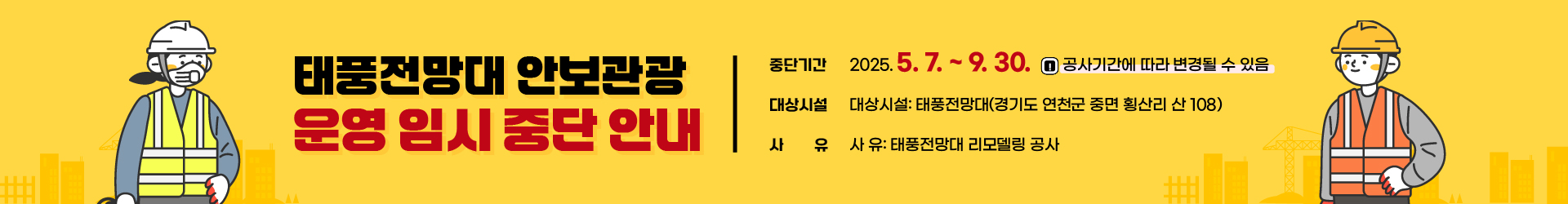 태풍전망대 안보관광 운영 임시 중단 안내 / 중단기간: 2025. 5. 7. ~ 9. 30.  ※ 공사기간에 따라 변경될 수 있음 / 대상시설: 태풍전망대(경기도 연천군 중면 횡산리 산 108) / 사   유: 태풍전망대 리모델링 공사